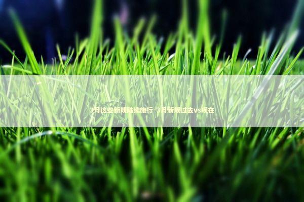 3月这些新规陆续施行-3月新规过去vs现在 新闻