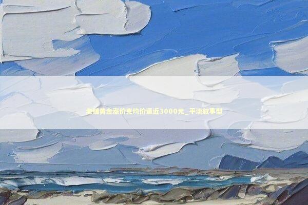 老铺黄金涨价克均价逼近3000元_平淡叙事型