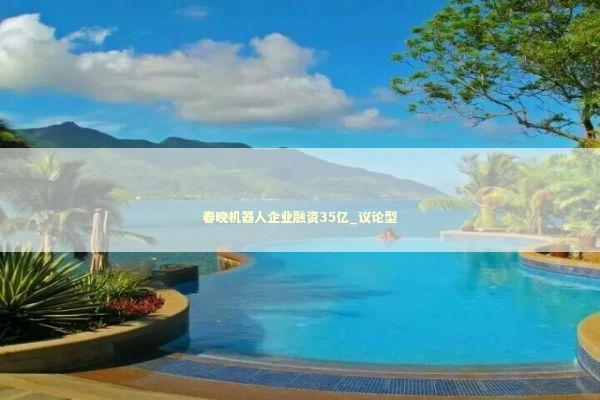 春晚机器人企业融资35亿_议论型 新闻