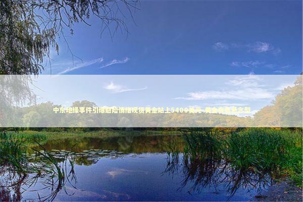 中东地缘事件引爆避险情绪现货黄金站上5400美元-黄金有色悬念型 新闻