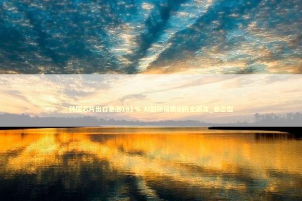 韩国芯片出口暴涨161% AI超级周期创历史新高_悬念型 新闻