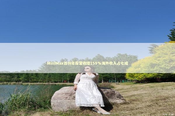 MiniMax首份年报营收增159%海外收入占七成 新闻