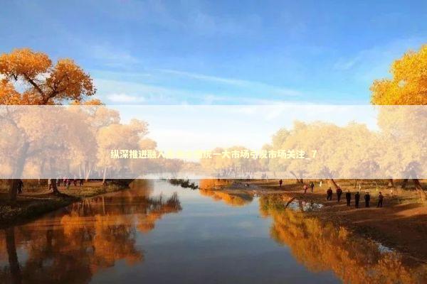 纵深推进融入服务全国统一大市场引发市场关注_7 新闻