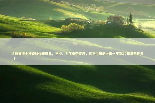 返校被逐个搜查疑侵犯隐私，学校：为了查违禁品，有学生带烟进来一支卖10元甚至更多_1 新闻