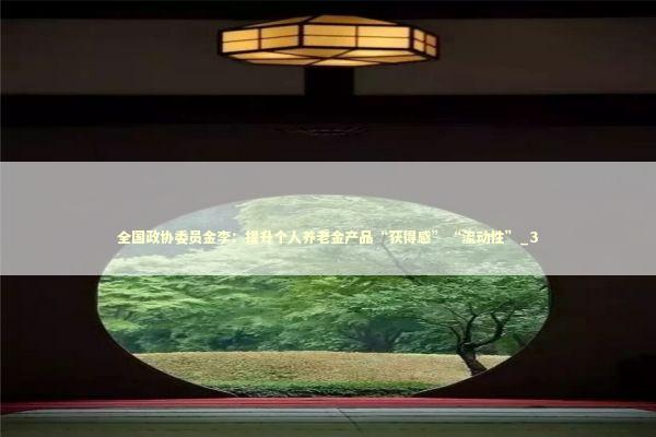 全国政协委员金李：提升个人养老金产品“获得感”“流动性”_3 新闻