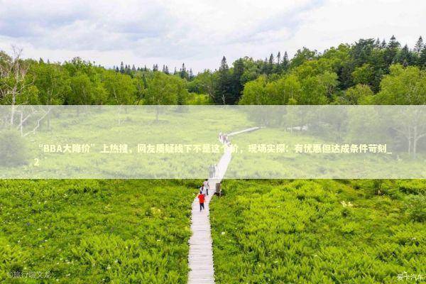 “BBA大降价”上热搜，网友质疑线下不是这个价，现场实探：有优惠但达成条件苛刻_2