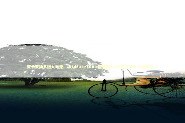 双卡双扬多摄大电池：华为Mate70Air国补后3199元立减千元再降价_2 新闻