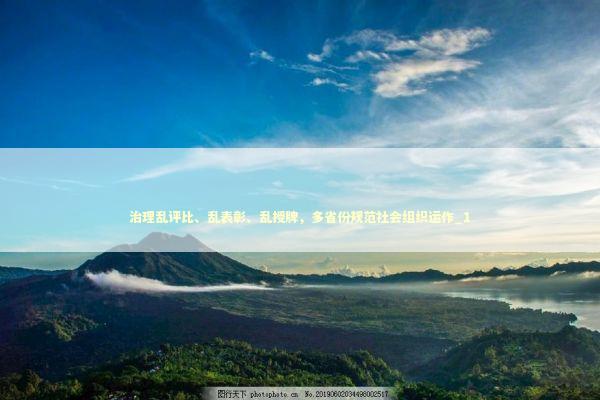 治理乱评比、乱表彰、乱授牌，多省份规范社会组织运作_1 新闻