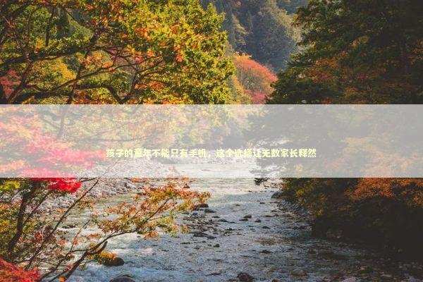 孩子的童年不能只有手机，这个选择让无数家长释然