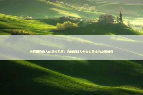 拆解顶级商人的思维陷阱：为何聪明人也会犯致命的决策错误 股票财经